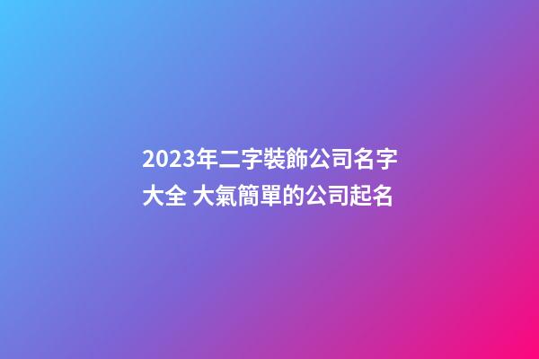 2023年二字裝飾公司名字大全 大氣簡單的公司起名